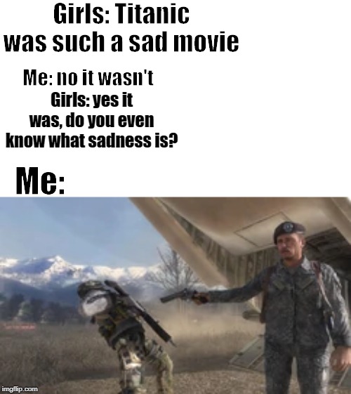 Girls: Titanic was such a sad movie; Me: no it wasn't; Girls: yes it was, do you even know what sadness is? Me: | image tagged in video games | made w/ Imgflip meme maker