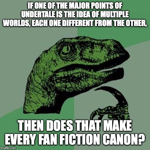 Philosoraptor Meme | IF ONE OF THE MAJOR POINTS OF UNDERTALE IS THE IDEA OF MULTIPLE WORLDS, EACH ONE DIFFERENT FROM THE OTHER, THEN DOES THAT MAKE EVERY FAN FICTION CANON? | image tagged in memes,philosoraptor | made w/ Imgflip meme maker