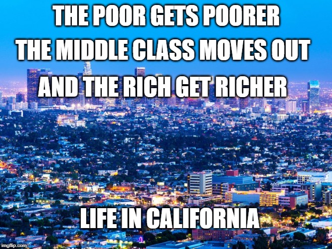 Rich get richer | THE MIDDLE CLASS MOVES OUT; THE POOR GETS POORER; AND THE RICH GET RICHER; LIFE IN CALIFORNIA | image tagged in middle class,funny,memes,california,los angeles,rich | made w/ Imgflip meme maker