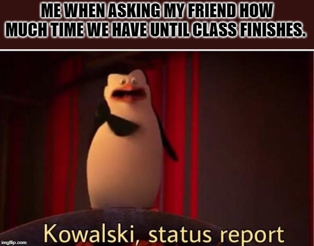 Stutus Report! | ME WHEN ASKING MY FRIEND HOW MUCH TIME WE HAVE UNTIL CLASS FINISHES. | image tagged in memes,kowalski analysis,funny | made w/ Imgflip meme maker