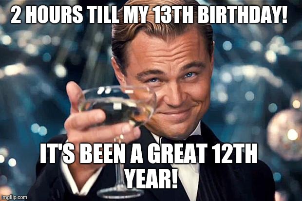 Happy Birthday | 2 HOURS TILL MY 13TH BIRTHDAY! IT'S BEEN A GREAT 12TH 
YEAR! | image tagged in happy birthday | made w/ Imgflip meme maker