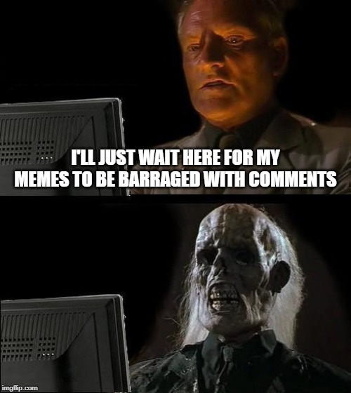 Well, it happens sometimes.... | I'LL JUST WAIT HERE FOR MY MEMES TO BE BARRAGED WITH COMMENTS | image tagged in memes,ill just wait here | made w/ Imgflip meme maker