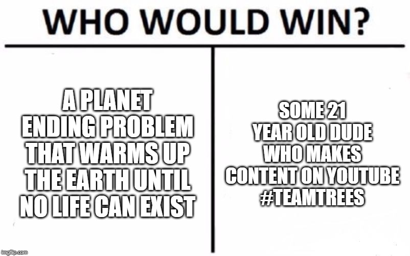 Who Would Win? Meme | A PLANET ENDING PROBLEM THAT WARMS UP THE EARTH UNTIL NO LIFE CAN EXIST; SOME 21 YEAR OLD DUDE WHO MAKES CONTENT ON YOUTUBE
#TEAMTREES | image tagged in memes,who would win | made w/ Imgflip meme maker