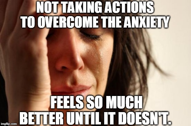 First World Problems Meme | NOT TAKING ACTIONS TO OVERCOME THE ANXIETY FEELS SO MUCH BETTER UNTIL IT DOESN'T. | image tagged in memes,first world problems | made w/ Imgflip meme maker