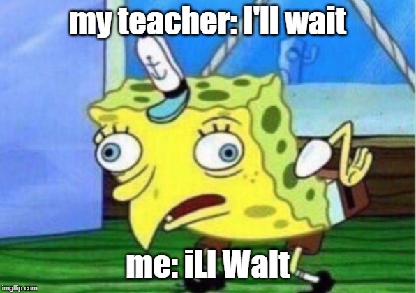Mocking Spongebob | my teacher: I'll wait; me: iLl WaIt | image tagged in memes,mocking spongebob | made w/ Imgflip meme maker