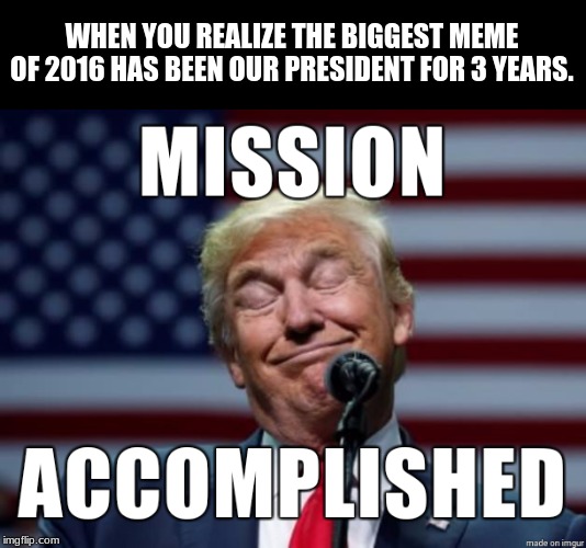 MISSION ACCOMPLISHED | WHEN YOU REALIZE THE BIGGEST MEME OF 2016 HAS BEEN OUR PRESIDENT FOR 3 YEARS. | image tagged in politics,political meme,political,politics lol,donald trump,trump | made w/ Imgflip meme maker
