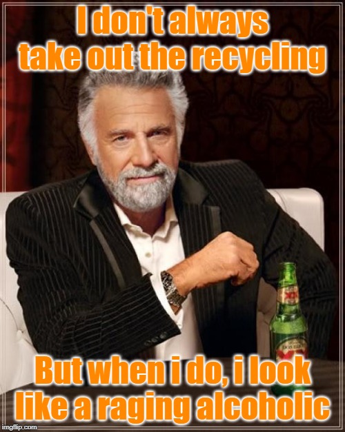 The Most Interesting Man In The World Meme | I don't always take out the recycling; But when i do, i look like a raging alcoholic | image tagged in memes,the most interesting man in the world | made w/ Imgflip meme maker