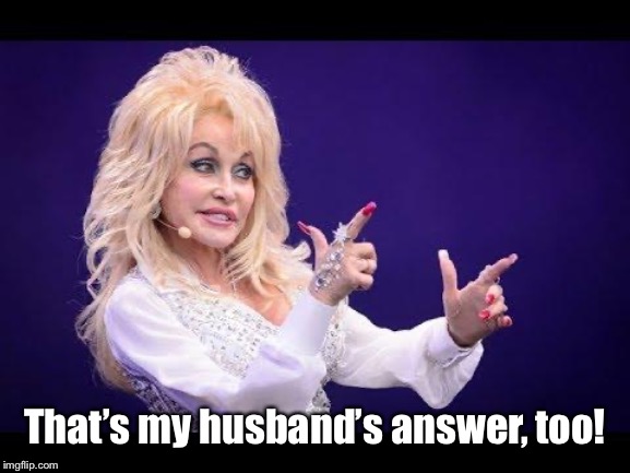 Dolly Parton see friends at party | That’s my husband’s answer, too! | image tagged in dolly parton see friends at party | made w/ Imgflip meme maker