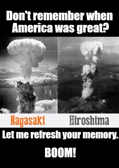 Don't Remember When America Was Great? | image tagged in boom,nagasaki,hiroshima | made w/ Imgflip meme maker