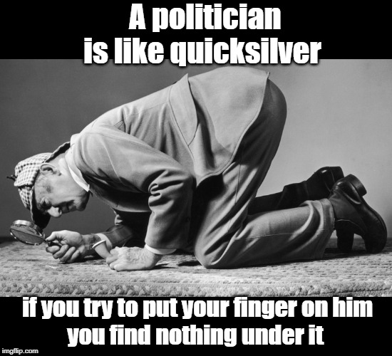 quicksilver | A politician is like quicksilver; if you try to put your finger on him
you find nothing under it | image tagged in quotes | made w/ Imgflip meme maker