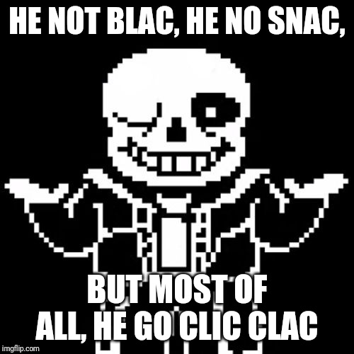 Sans | HE NOT BLAC, HE NO SNAC, BUT MOST OF ALL, HE GO CLIC CLAC | image tagged in sans | made w/ Imgflip meme maker