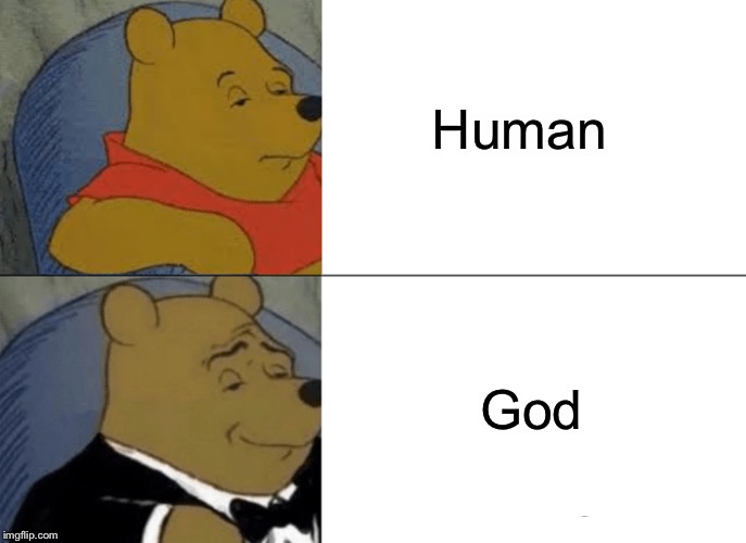 Tuxedo Winnie The Pooh | Human; God | image tagged in memes,tuxedo winnie the pooh | made w/ Imgflip meme maker