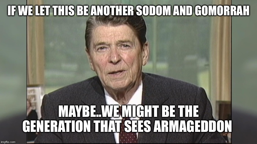 Reagan | IF WE LET THIS BE ANOTHER SODOM AND GOMORRAH; MAYBE..WE MIGHT BE THE GENERATION THAT SEES ARMAGEDDON | image tagged in reagan | made w/ Imgflip meme maker