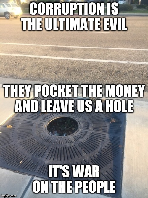 corruption | THEY POCKET THE MONEY

AND LEAVE US A HOLE; IT'S WAR ON THE PEOPLE | image tagged in corruption | made w/ Imgflip meme maker