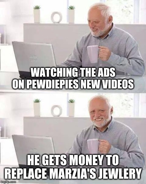 Hide the Pain Harold Meme | WATCHING THE ADS ON PEWDIEPIES NEW VIDEOS; HE GETS MONEY TO REPLACE MARZIA'S JEWLERY | image tagged in memes,hide the pain harold | made w/ Imgflip meme maker