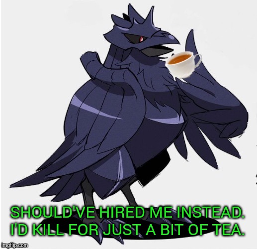 The_Tea_Drinking_Corviknight | SHOULD'VE HIRED ME INSTEAD. I'D KILL FOR JUST A BIT OF TEA. | image tagged in the_tea_drinking_corviknight | made w/ Imgflip meme maker