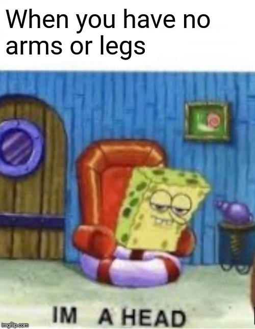 Im a head | When you have no 
arms or legs | image tagged in memes,spongebob ight imma head out | made w/ Imgflip meme maker
