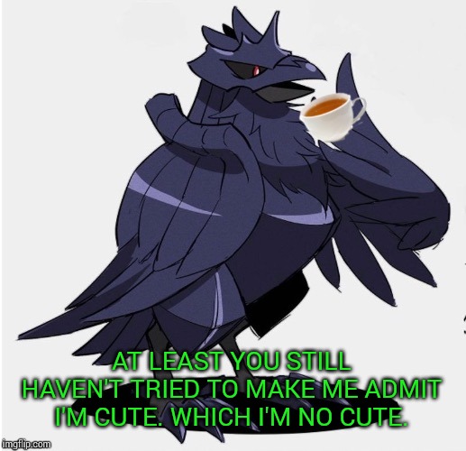 The_Tea_Drinking_Corviknight | AT LEAST YOU STILL HAVEN'T TRIED TO MAKE ME ADMIT I'M CUTE. WHICH I'M NO CUTE. | image tagged in the_tea_drinking_corviknight | made w/ Imgflip meme maker