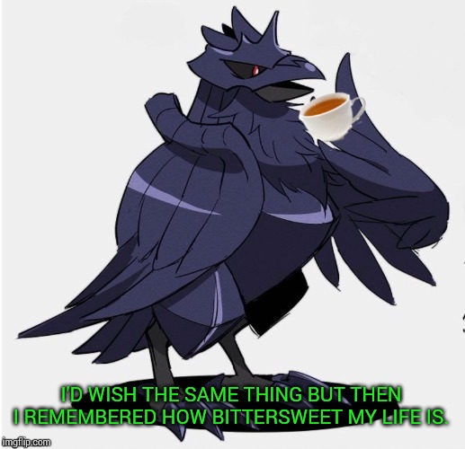 The_Tea_Drinking_Corviknight | I'D WISH THE SAME THING BUT THEN I REMEMBERED HOW BITTERSWEET MY LIFE IS. | image tagged in the_tea_drinking_corviknight | made w/ Imgflip meme maker