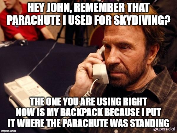 Chuck Norris Phone | HEY JOHN, REMEMBER THAT PARACHUTE I USED FOR SKYDIVING? THE ONE YOU ARE USING RIGHT NOW IS MY BACKPACK BECAUSE I PUT IT WHERE THE PARACHUTE WAS STANDING | image tagged in memes,chuck norris phone,chuck norris | made w/ Imgflip meme maker