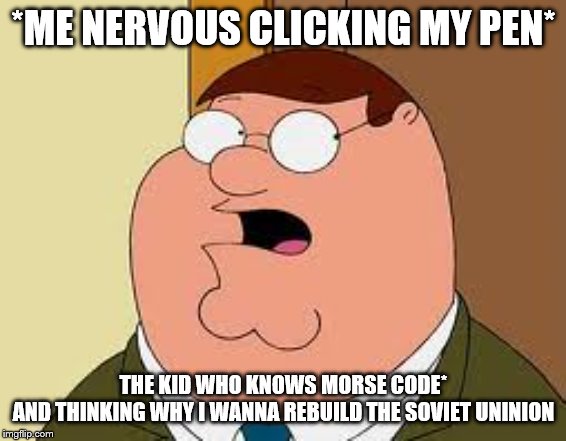 Family Guy Peter | *ME NERVOUS CLICKING MY PEN*; THE KID WHO KNOWS MORSE CODE*
AND THINKING WHY I WANNA REBUILD THE SOVIET UNINION | image tagged in memes,family guy peter | made w/ Imgflip meme maker