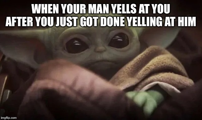 Baby Yoda | WHEN YOUR MAN YELLS AT YOU AFTER YOU JUST GOT DONE YELLING AT HIM | image tagged in baby yoda | made w/ Imgflip meme maker