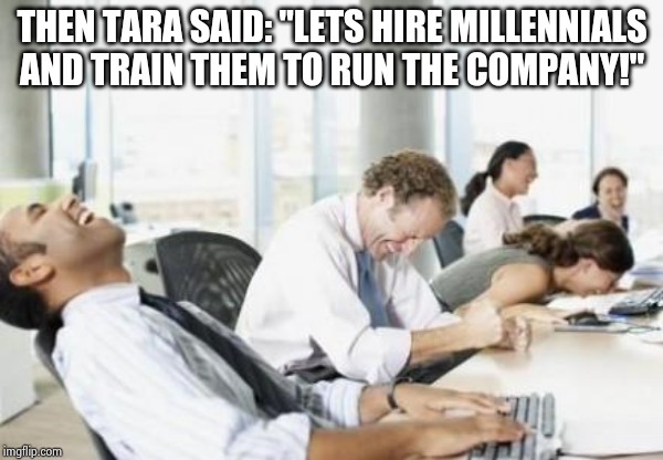 Certain bankruptcy. |  THEN TARA SAID: "LETS HIRE MILLENNIALS AND TRAIN THEM TO RUN THE COMPANY!" | image tagged in business people laughing,millennials,memes,office | made w/ Imgflip meme maker