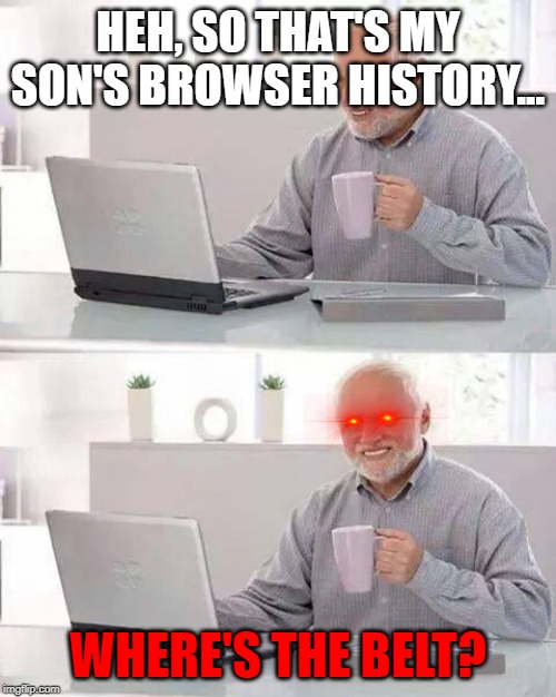 Hide the Pain Harold Meme | HEH, SO THAT'S MY SON'S BROWSER HISTORY... WHERE'S THE BELT? | image tagged in memes,hide the pain harold | made w/ Imgflip meme maker