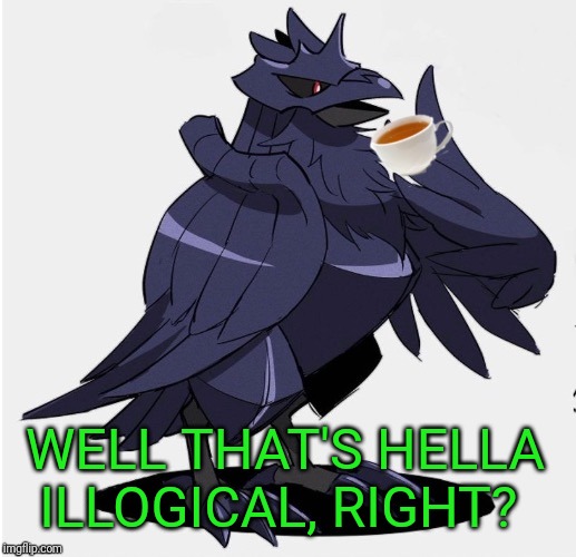The_Tea_Drinking_Corviknight | WELL THAT'S HELLA ILLOGICAL, RIGHT? | image tagged in the_tea_drinking_corviknight | made w/ Imgflip meme maker