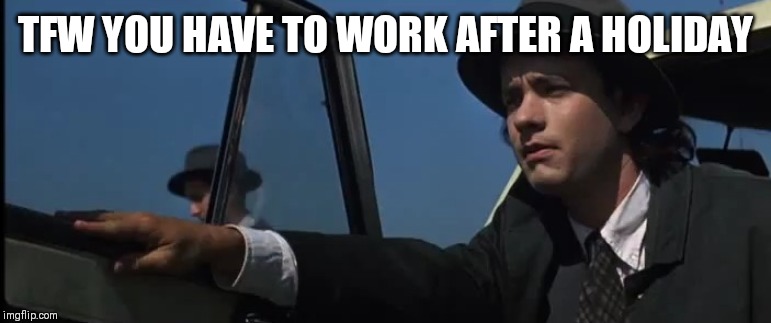 TFW YOU HAVE TO WORK AFTER A HOLIDAY | image tagged in joe versus the volcano,tom hanks,work | made w/ Imgflip meme maker