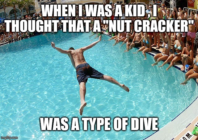 Nut cracker | WHEN I WAS A KID , I THOUGHT THAT A "NUT CRACKER"; WAS A TYPE OF DIVE | image tagged in swimming | made w/ Imgflip meme maker