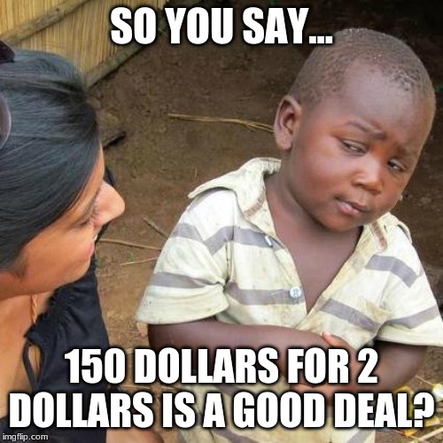 Third World Skeptical Kid | SO YOU SAY... 150 DOLLARS FOR 2 DOLLARS IS A GOOD DEAL? | image tagged in memes,third world skeptical kid | made w/ Imgflip meme maker