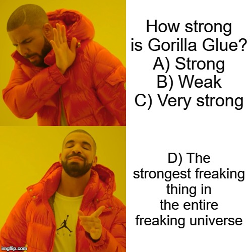 Drake Hotline Bling Meme | How strong is Gorilla Glue?
A) Strong
B) Weak
C) Very strong; D) The strongest freaking thing in the entire freaking universe | image tagged in memes,drake hotline bling | made w/ Imgflip meme maker