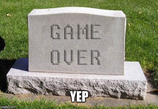 Tombstone Game Over | YEP | image tagged in tombstone game over | made w/ Imgflip meme maker