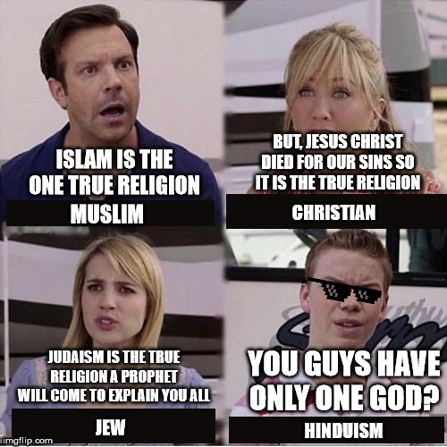 You guys are getting paid template | BUT, JESUS CHRIST DIED FOR OUR SINS SO IT IS THE TRUE RELIGION; ISLAM IS THE ONE TRUE RELIGION; MUSLIM; CHRISTIAN; JUDAISM IS THE TRUE RELIGION A PROPHET WILL COME TO EXPLAIN YOU ALL; YOU GUYS HAVE ONLY ONE GOD? HINDUISM; JEW | image tagged in you guys are getting paid template | made w/ Imgflip meme maker