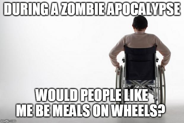wheelchair | DURING A ZOMBIE APOCALYPSE; WOULD PEOPLE LIKE ME BE MEALS ON WHEELS? | image tagged in wheelchair | made w/ Imgflip meme maker