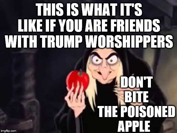 Poisoned apple | THIS IS WHAT IT'S LIKE IF YOU ARE FRIENDS WITH TRUMP WORSHIPPERS; DON'T BITE THE POISONED APPLE | image tagged in poisoned apple | made w/ Imgflip meme maker