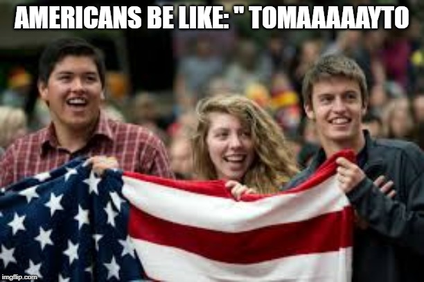 AMERICANS BE LIKE: " TOMAAAAAYTO | image tagged in america | made w/ Imgflip meme maker