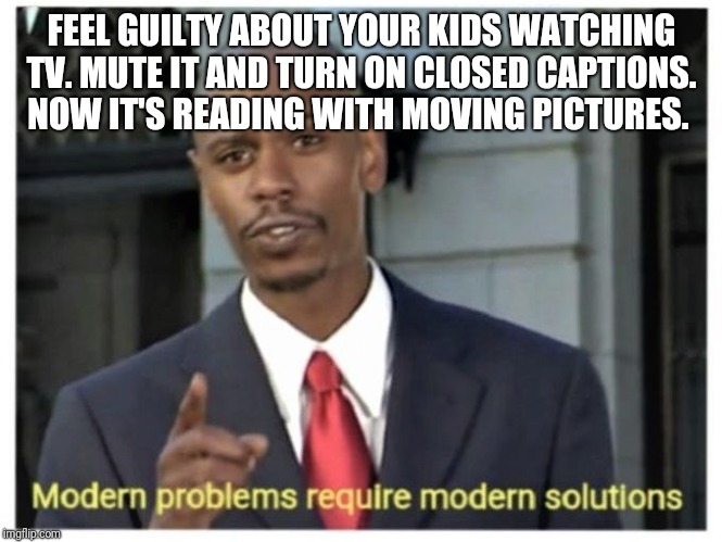 Modern problems require modern solutions | FEEL GUILTY ABOUT YOUR KIDS WATCHING TV. MUTE IT AND TURN ON CLOSED CAPTIONS. NOW IT'S READING WITH MOVING PICTURES. | image tagged in modern problems require modern solutions | made w/ Imgflip meme maker