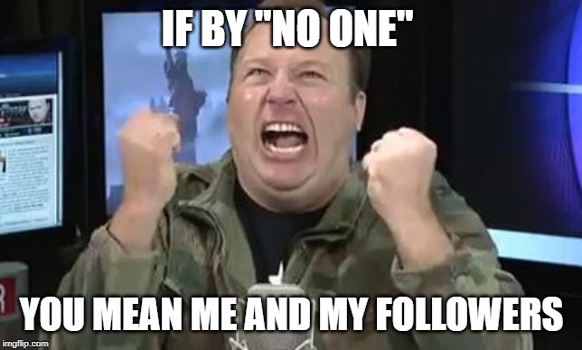 Alex Jones | IF BY "NO ONE" YOU MEAN ME AND MY FOLLOWERS | image tagged in alex jones | made w/ Imgflip meme maker