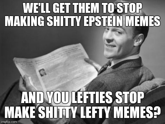 50's newspaper | WE'LL GET THEM TO STOP MAKING SHITTY EPSTEIN MEMES AND YOU LEFTIES STOP MAKE SHITTY LEFTY MEMES? | image tagged in 50's newspaper | made w/ Imgflip meme maker