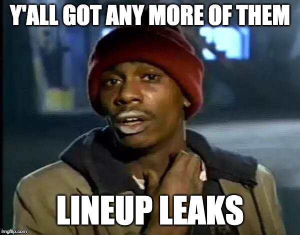 Y'all got anymore of them lineup leaks