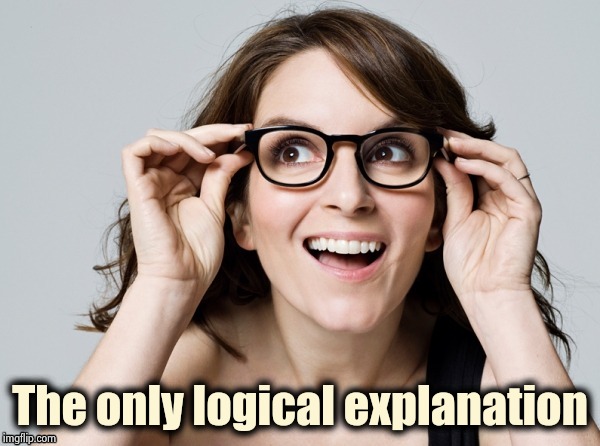 Tina , oh really | The only logical explanation | image tagged in tina  oh really | made w/ Imgflip meme maker