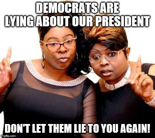 Blacks Against Democrat Oppression! | DEMOCRATS ARE LYING ABOUT OUR PRESIDENT; DON'T LET THEM LIE TO YOU AGAIN! | image tagged in diamond and silk,memes | made w/ Imgflip meme maker