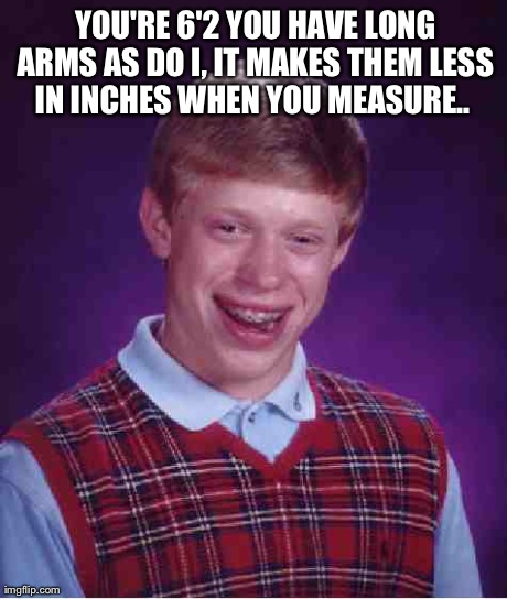 Bad Luck Brian Meme | 
YOU'RE 6'2 YOU HAVE LONG ARMS AS DO I, IT MAKES THEM LESS IN INCHES WHEN YOU MEASURE..
 | image tagged in memes,bad luck brian | made w/ Imgflip meme maker