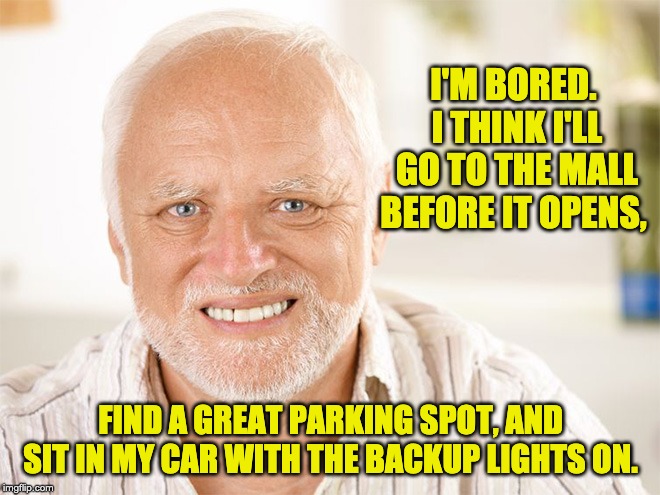 Awkward smiling old man | I'M BORED.  I THINK I'LL GO TO THE MALL BEFORE IT OPENS, FIND A GREAT PARKING SPOT, AND SIT IN MY CAR WITH THE BACKUP LIGHTS ON. | image tagged in awkward smiling old man | made w/ Imgflip meme maker