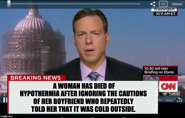 Ladies, you need to play it safe.  Stay where it is warm. | A WOMAN HAS DIED OF HYPOTHERMIA AFTER IGNORING THE CAUTIONS OF HER BOYFRIEND WHO REPEATEDLY TOLD HER THAT IT WAS COLD OUTSIDE. | image tagged in cnn crazy news network | made w/ Imgflip meme maker
