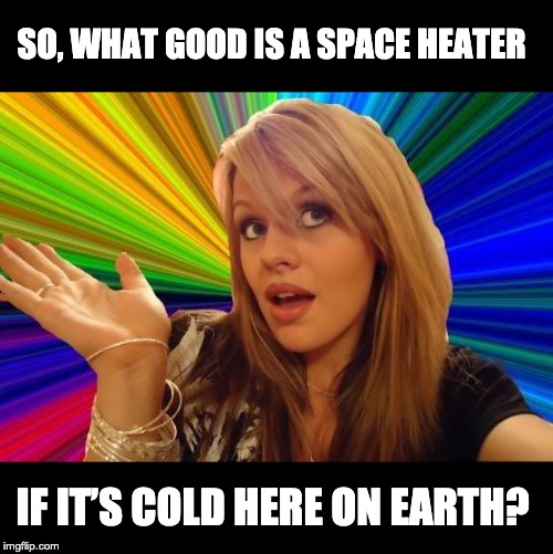 Dumb Blonde Meme | SO, WHAT GOOD IS A SPACE HEATER; IF IT’S COLD HERE ON EARTH? | image tagged in memes,dumb blonde | made w/ Imgflip meme maker