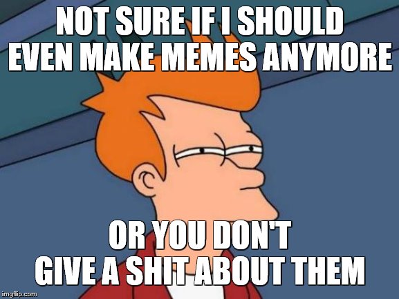 bruh | NOT SURE IF I SHOULD EVEN MAKE MEMES ANYMORE; OR YOU DON'T GIVE A SHIT ABOUT THEM | image tagged in memes,futurama fry | made w/ Imgflip meme maker