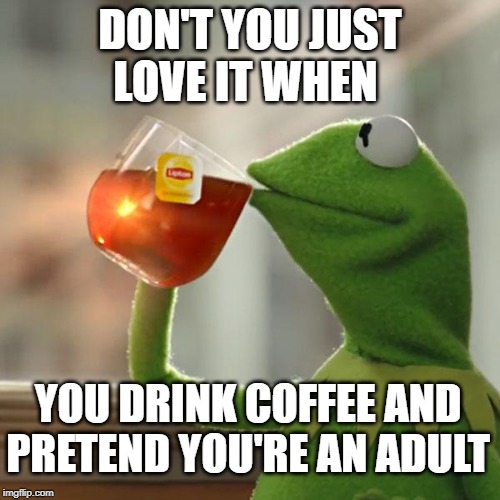 But That's None Of My Business | DON'T YOU JUST LOVE IT WHEN; YOU DRINK COFFEE AND PRETEND YOU'RE AN ADULT | image tagged in memes,but thats none of my business,kermit the frog | made w/ Imgflip meme maker